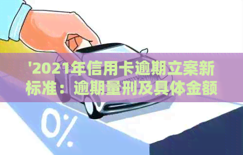 '2021年信用卡逾期立案新标准：逾期量刑及具体金额'