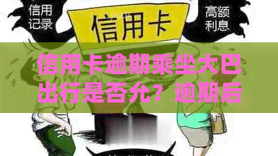 信用卡逾期乘坐大巴出行是否允？逾期后如何解决还款问题？