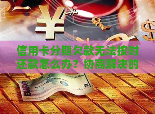 信用卡分期欠款无法按时还款怎么办？协商解决的方法有哪些？