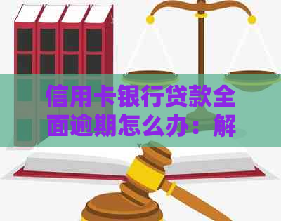 信用卡银行贷款全面逾期怎么办：解决方法和处理建议