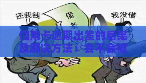 信用卡逾期出差的后果及解决方法：会不会被捉？如何避免逾期？