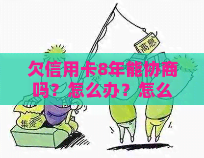 欠信用卡8年能协商吗？怎么办？怎么还款？