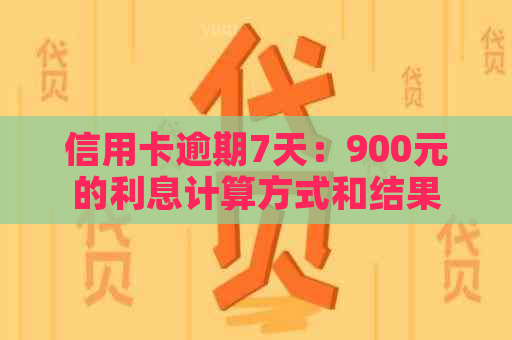 信用卡逾期7天：900元的利息计算方式和结果