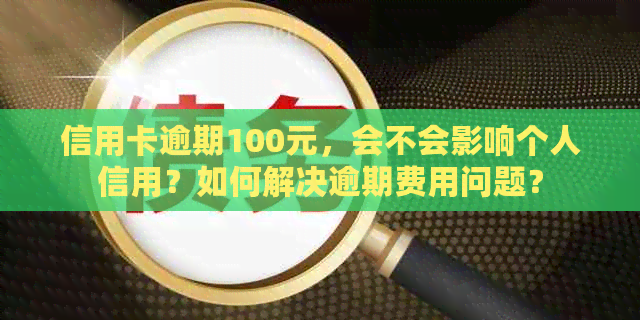 信用卡逾期100元，会不会影响个人信用？如何解决逾期费用问题？