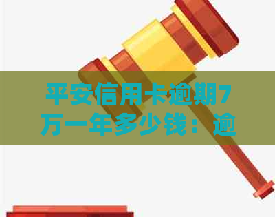 平安信用卡逾期7万一年多少钱：逾期利息和处理方式全解析