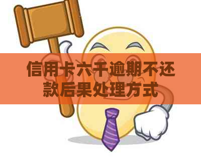 信用卡六千逾期不还款后果处理方式