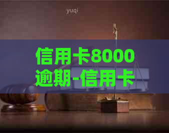 信用卡8000逾期-信用卡8000逾期多久会上门-欠信用卡8000一般逾期多久会立案