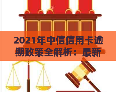 2021年中信信用卡逾期政策全解析：最新法规、查询方式等一网打尽