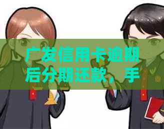 广发信用卡逾期后分期还款，手续费减免政策全面解析及相关建议