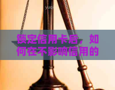 锁定信用卡后，如何在不影响信用的情况下继续使用？银行解冻秘大揭秘！