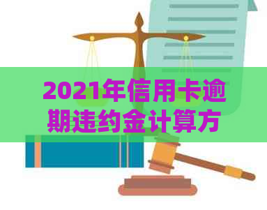 2021年信用卡逾期违约金计算方法全解析：详细了解各种情况的计费方式与标准