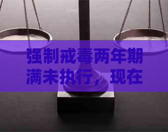 强制戒两年期满未执行，现在被执行怎么办？