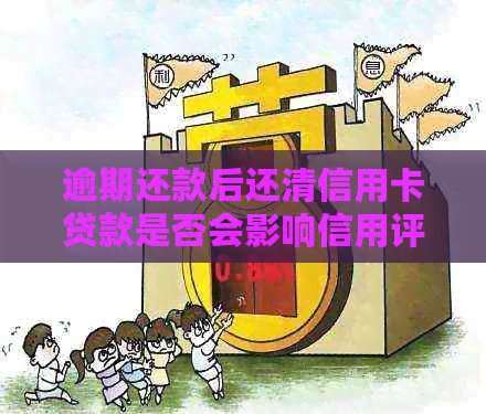 逾期还款后还清信用卡贷款是否会影响信用评分？