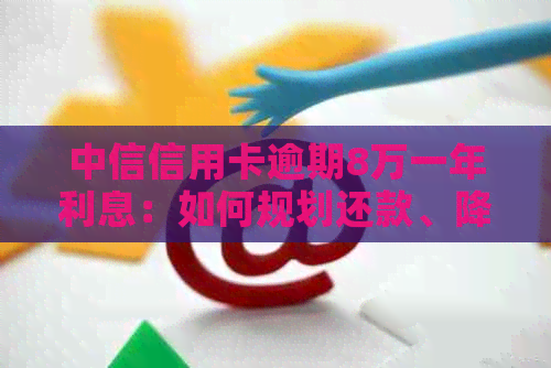 中信信用卡逾期8万一年利息：如何规划还款、降低利息及应对逾期影响？