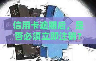 信用卡逾期后，是否必须立即注销？如何正确处理逾期信用卡以避免负面影响？