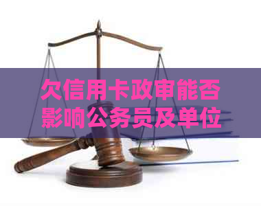 欠信用卡政审能否影响公务员及单位审查？逾期还款导致政审不通过？