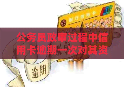 公务员政审过程中信用卡逾期一次对其资格的影响探讨