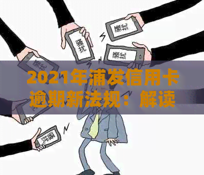 2021年浦发信用卡逾期新法规：解读、政策及影响