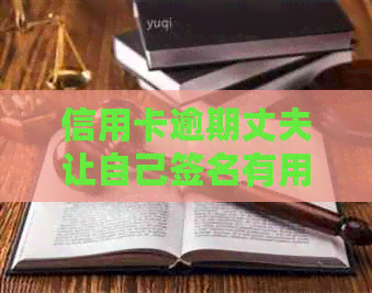 信用卡逾期丈夫让自己签名有用吗？怎么办？安全吗？