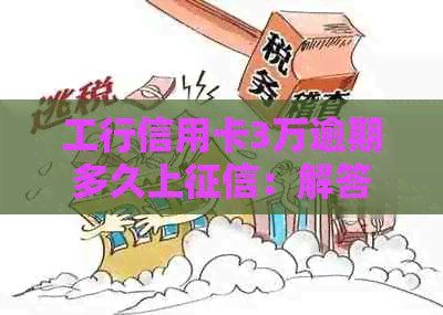 工行信用卡3万逾期多久上：解答长达3年的逾期还款金额问题