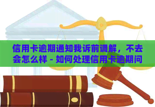 信用卡逾期通知我诉前调解，不去会怎么样 - 如何处理信用卡逾期问题