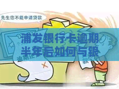 浦发银行卡逾期半年后如何与银行协商分期还款？