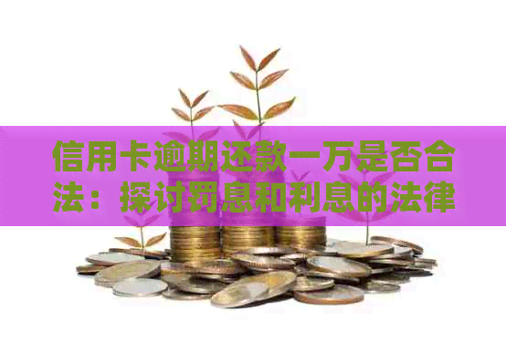 信用卡逾期还款一万是否合法：探讨罚息和利息的法律责任