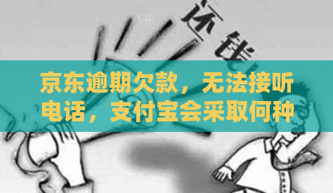 京东逾期欠款，无法接听电话，支付宝会采取何种措？