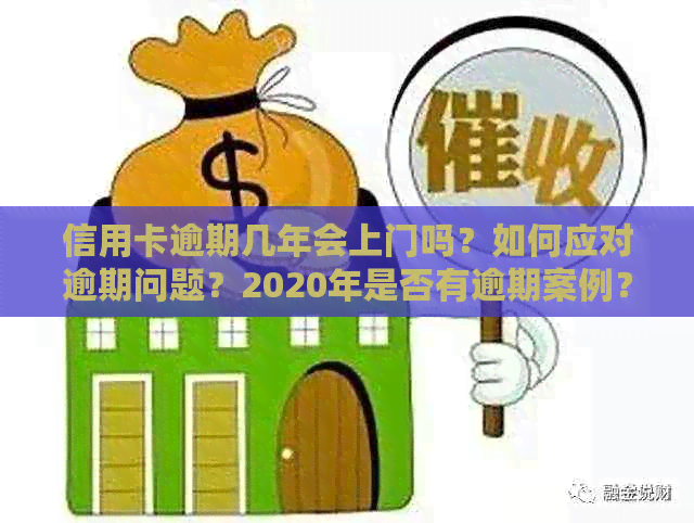 信用卡逾期几年会上门吗？如何应对逾期问题？2020年是否有逾期案例？