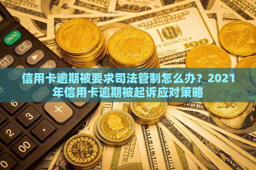 信用卡逾期被要求司法管制怎么办？2021年信用卡逾期被起诉应对策略