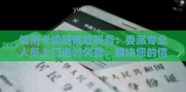 信用卡逾期服务：委派专业人员上门追讨欠款，解决您的信用问题