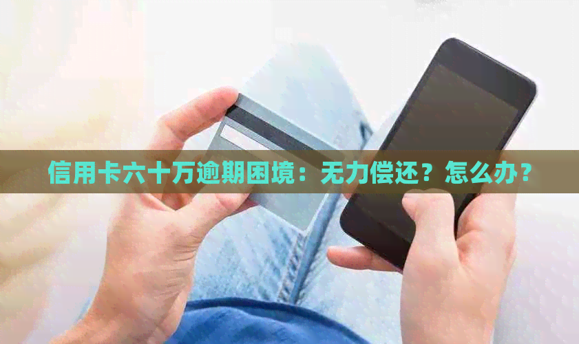 信用卡六十万逾期困境：无力偿还？怎么办？