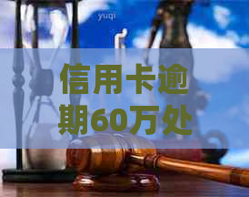 信用卡逾期60万处理方式及后果：你会面临什么？