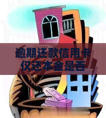 逾期还款信用卡仅还本金是否可行及后果