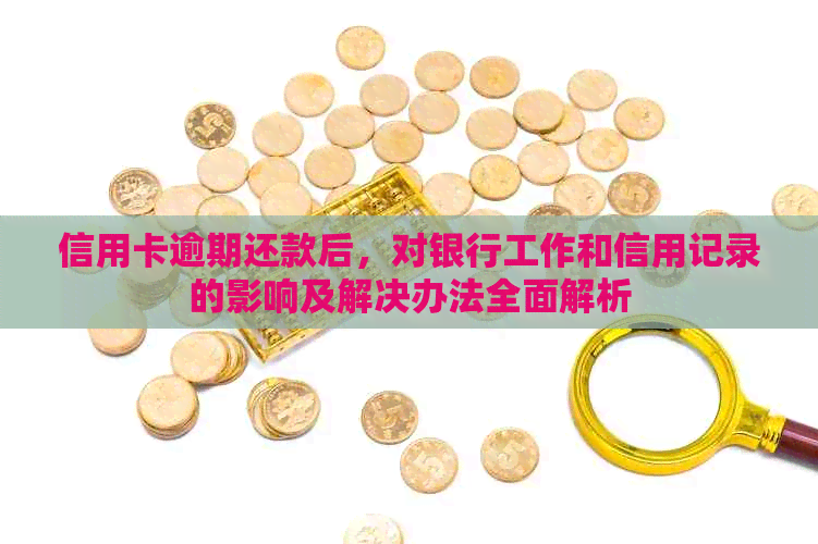 信用卡逾期还款后，对银行工作和信用记录的影响及解决办法全面解析