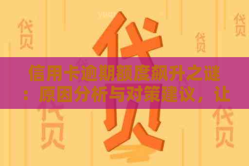 信用卡逾期额度飙升之谜：原因分析与对策建议，让你更好地管理信用额度