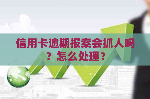 信用卡逾期报案会抓人吗？怎么处理？