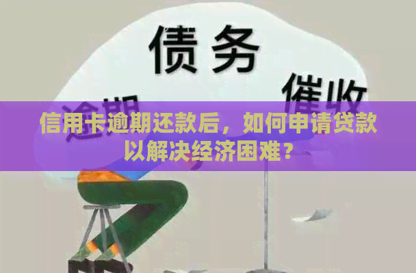 信用卡逾期还款后，如何申请贷款以解决经济困难？