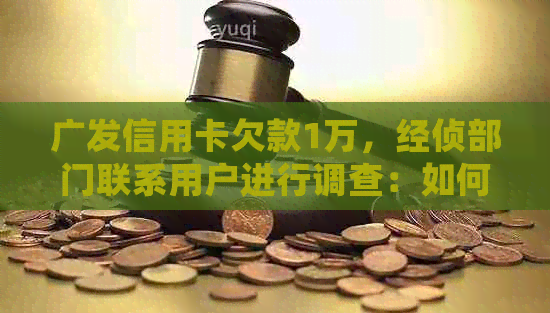 广发信用卡欠款1万，经侦部门联系用户进行调查：如何处理这种情况？