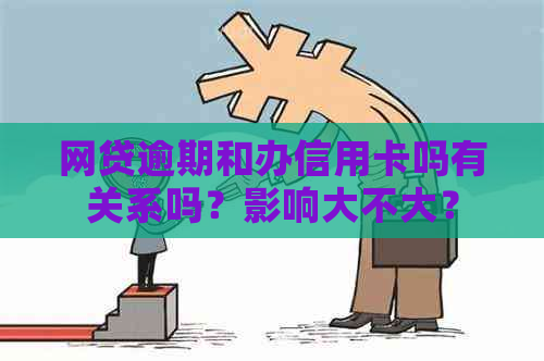 网贷逾期和办信用卡吗有关系吗？影响大不大？