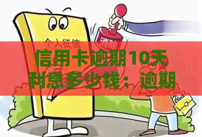 信用卡逾期10天利息多少钱：逾期10天的罚息、违约金计算方式及影响。