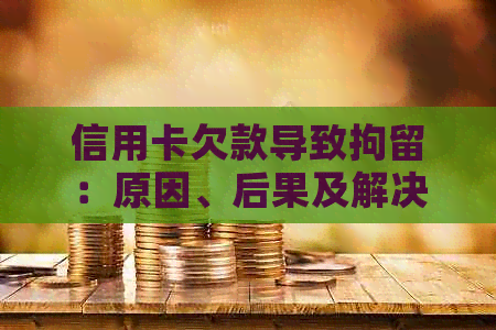 信用卡欠款导致拘留：原因、后果及解决方法全面解析