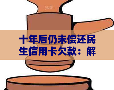 十年后仍未偿还民生信用卡欠款：解决之道与建议