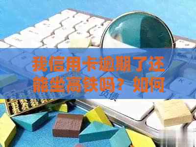 我信用卡逾期了还能坐高铁吗？如何解决信用卡逾期问题并顺利乘坐高铁？