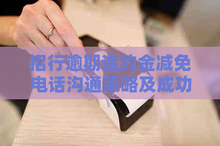 招行逾期违约金减免电话沟通策略及成功率分析，如何有效降低逾期费用？