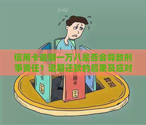 信用卡逾期一万八是否会导致刑事责任？逾期还款的后果及应对方法全面解析