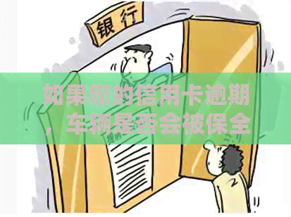 如果您的信用卡逾期，车辆是否会被保全？如何解决这个问题？