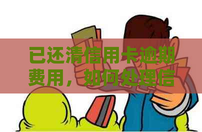 已还清信用卡逾期费用，如何处理信用问题？