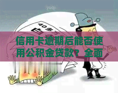 信用卡逾期后能否使用公积金贷款？全面解析与解决用户疑虑