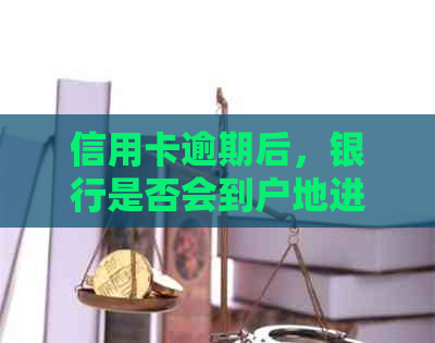 信用卡逾期后，银行是否会到户地进行调查？这会影响到我的信用评分吗？